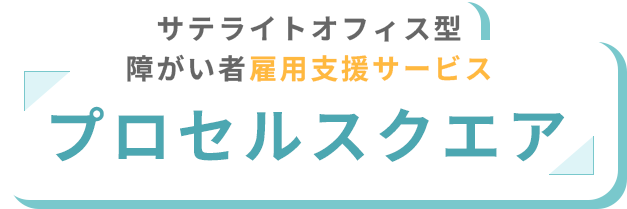 サテライトオフィス型 障がい者雇用支援サービス プロセルスクエア